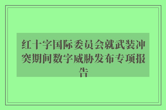 红十字国际委员会就武装冲突期间数字威胁发布专项报告