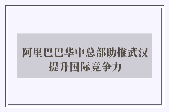 阿里巴巴华中总部助推武汉提升国际竞争力