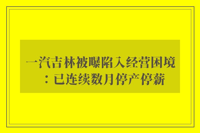 一汽吉林被曝陷入经营困境：已连续数月停产停薪