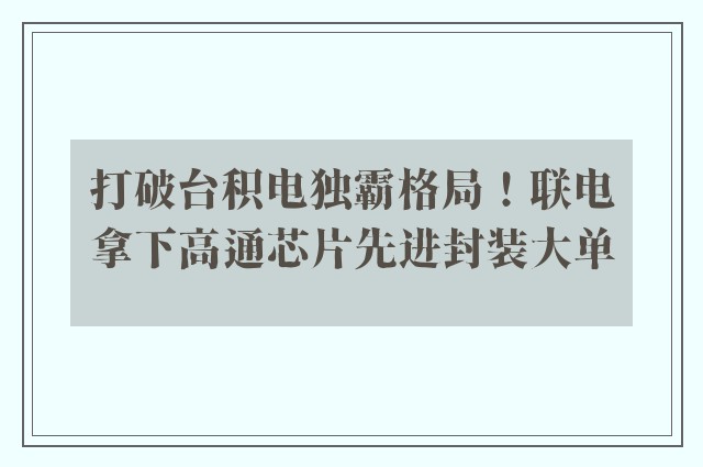 打破台积电独霸格局！联电拿下高通芯片先进封装大单