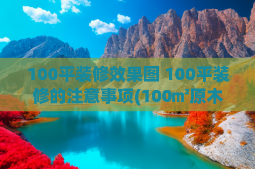 100平装修效果图 100平装修的注意事项(100㎡原木极简，不大但干净温馨)