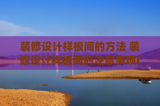 装修设计样板间的方法 装修设计样板间的注意事项(第一次装修别踩雷！手把手教你筛出良心装修队，这7点一定要牢记)