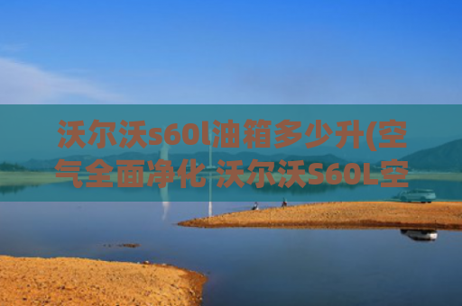 沃尔沃s60l油箱多少升(空气全面净化 沃尔沃S60L空调)