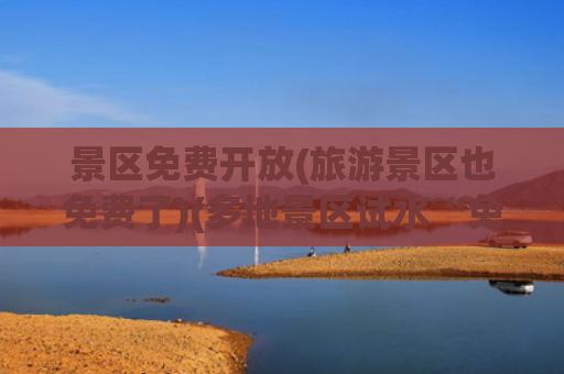 景区免费开放(旅游景区也免费了)(多地景区试水“免费开放”：盲目跟风会顾此失彼)