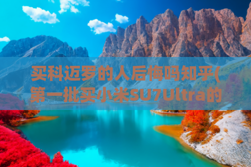 买科迈罗的人后悔吗知乎(第一批买小米SU7Ultra的人，后悔了？)