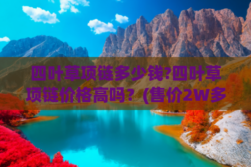 四叶草项链多少钱?四叶草项链价格高吗？(售价2W多的四叶草项链，值不值得买？#项链)