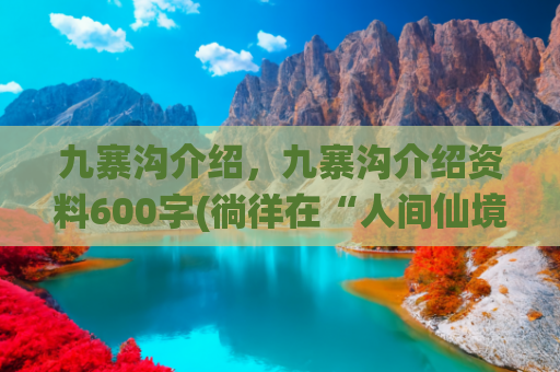 九寨沟介绍，九寨沟介绍资料600字(徜徉在“人间仙境”和“童话世界”——四川九寨沟、黄龙)