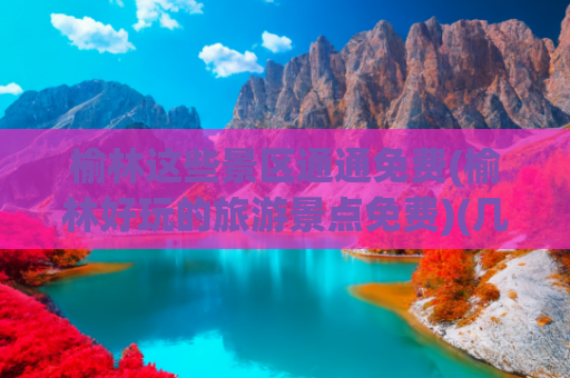榆林这些景区通通免费(榆林好玩的旅游景点免费)(几年没去榆林刮目相看！市区新打造的三个景区相当不错还免费)