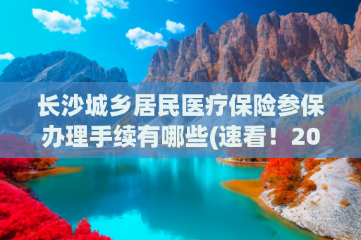 长沙城乡居民医疗保险参保办理手续有哪些(速看！2025年城乡居民医保如何缴纳？快来“湘易办”→)