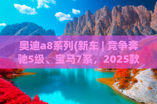 奥迪a8系列(新车 | 竞争奔驰S级、宝马7系，2025款奥迪A8L到店，升级电子防盗)