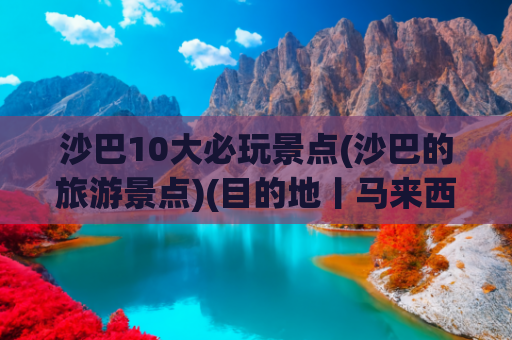 沙巴10大必玩景点(沙巴的旅游景点)(目的地丨马来西亚沙巴旅游攻略，最美落日下与热带鱼的浪漫共舞)