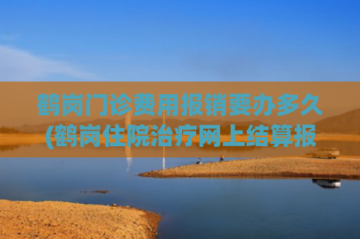 鹤岗门诊费用报销要办多久(鹤岗住院治疗网上结算报销)