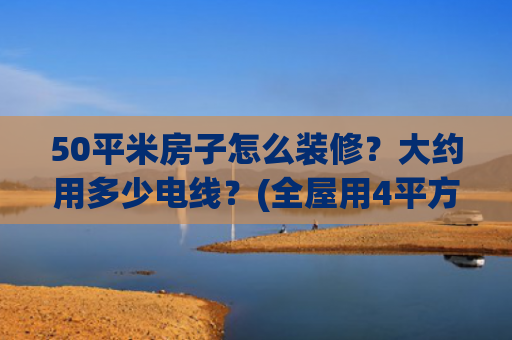 50平米房子怎么装修？大约用多少电线？(全屋用4平方电线？装修别被“过度用线”坑了！)