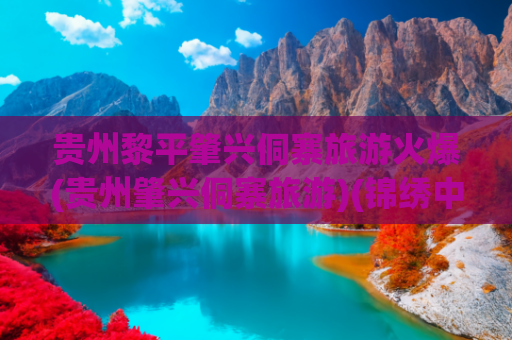 贵州黎平肇兴侗寨旅游火爆(贵州肇兴侗寨旅游)(锦绣中国年｜贵州黎平肇兴侗寨旅游火爆)