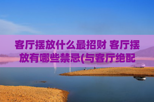 客厅摆放什么最招财 客厅摆放有哪些禁忌(与客厅绝配的5大风水吉祥物  有一款好运即滚滚而来)
