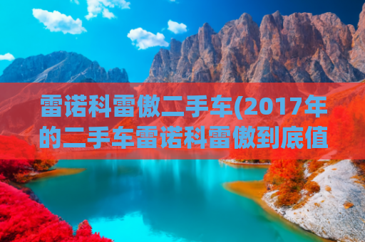 雷诺科雷傲二手车(2017年的二手车雷诺科雷傲到底值不值得购买？)