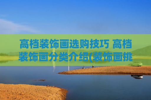 高档装饰画选购技巧 高档装饰画分类介绍(装饰画挑选记住这几点就对了)