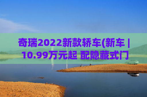 奇瑞2022新款轿车(新车 | 10.99万元起 配隐藏式门把手/怀挡 新款奇瑞瑞虎8 PLUS系列上市)