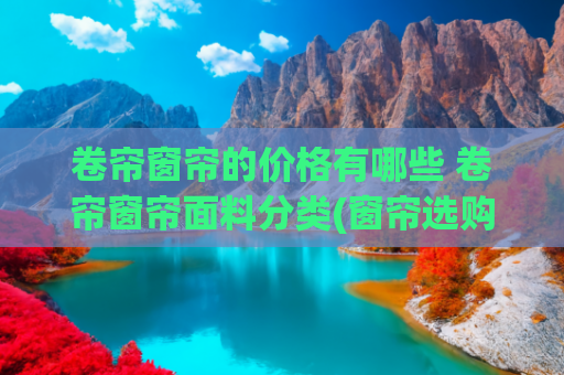 卷帘窗帘的价格有哪些 卷帘窗帘面料分类(窗帘选购避坑指南：如何用最少的钱，装出最贵的范儿？)