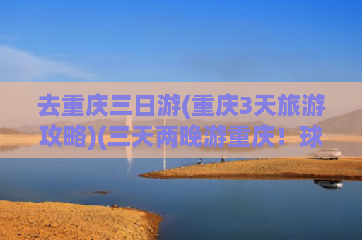 去重庆三日游(重庆3天旅游攻略)(三天两晚游重庆！球迷朋友，这份攻略请收下→)