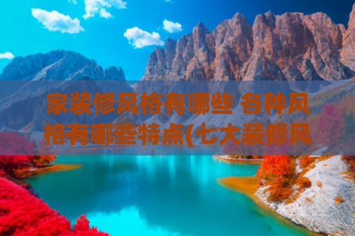 家装修风格有哪些 各种风格有哪些特点(七大装修风格解析，打败选择恐惧症！)
