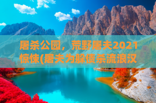 屠杀公园，荒野屠夫2021惊悚(屠夫为躲债杀流浪汉 警方追凶34年终破案)