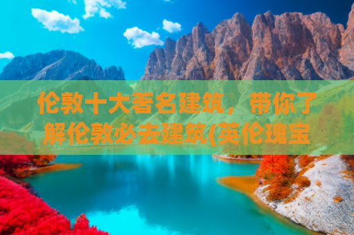 伦敦十大著名建筑，带你了解伦敦必去建筑(英伦瑰宝：英国十大必游经典景点)