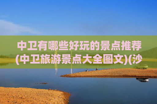 中卫有哪些好玩的景点推荐(中卫旅游景点大全图文)(沙漠与银河的邂逅！中卫最全游玩攻略)