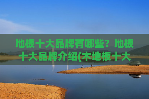 地板十大品牌有哪些？地板十大品牌介绍(木地板十大品牌，木地板有什么好品牌)
