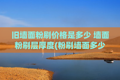 旧墙面粉刷价格是多少 墙面粉刷层厚度(粉刷墙面多少钱一平？这个答案你怎看)