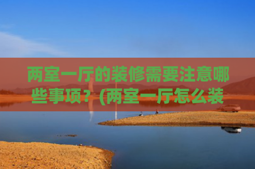 两室一厅的装修需要注意哪些事项？(两室一厅怎么装修设计好看？)