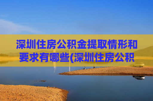 深圳住房公积金提取情形和要求有哪些(深圳住房公积金在这几种情况下是可以提取的，你了解吗？)