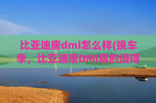 比亚迪唐dmi怎么样(换车季，比亚迪唐DMI真的值得认真考虑)