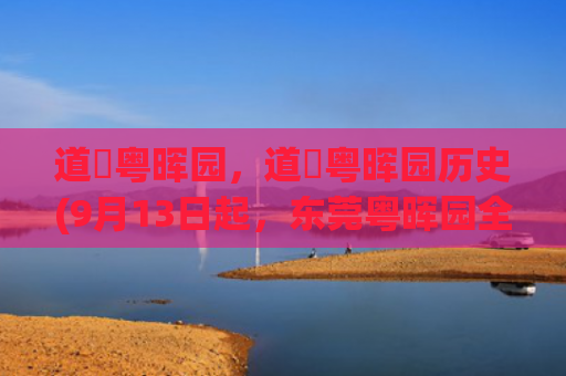 道滘粤晖园，道滘粤晖园历史(9月13日起，东莞粤晖园全面免门票！中秋九大活动等你来)