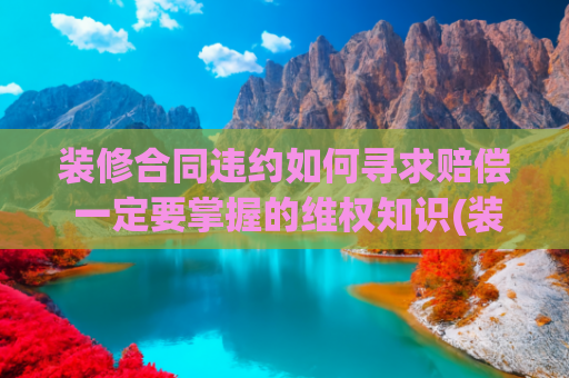 装修合同违约如何寻求赔偿 一定要掌握的维权知识(装修被坑？这 5 招教你轻松维权！附全网最全投诉渠道 + 真实案例)