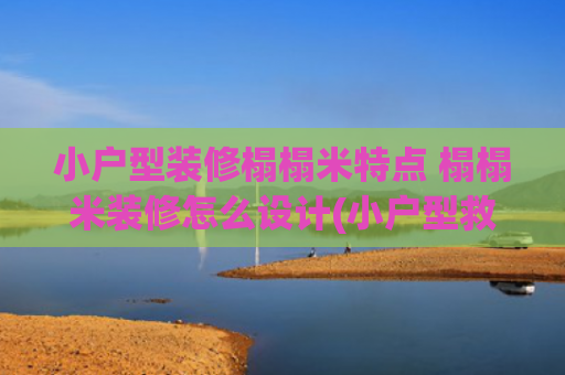 小户型装修榻榻米特点 榻榻米装修怎么设计(小户型救星！一文读懂榻榻米装修风格与避坑指南)