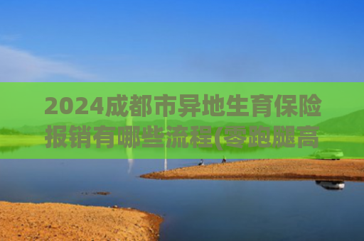 2024成都市异地生育保险报销有哪些流程(零跑腿高效办 青岛生育医疗费待遇惠民便民举措升级)