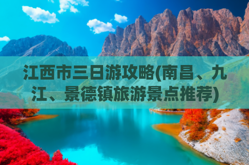 江西市三日游攻略(南昌、九江、景德镇旅游景点推荐)(江西三日游攻略)