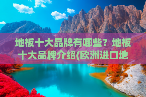 地板十大品牌有哪些？地板十大品牌介绍(欧洲进口地板十大名牌：金钢铂林的高端品质与卓越追求)