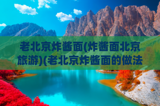 老北京炸酱面(炸酱面北京旅游)(老北京炸酱面的做法)