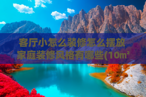 客厅小怎么装修怎么摆放 家庭装修风格有哪些(10㎡的客厅5种设计方案，小户型也能大2倍)