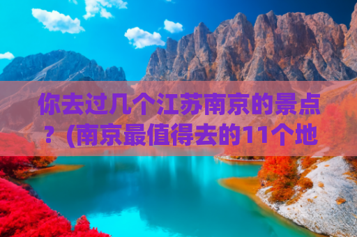 你去过几个江苏南京的景点？(南京最值得去的11个地方，看看你去了哪几个？)