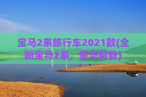 宝马2系旅行车2021款(全新宝马2系，豪华精致)