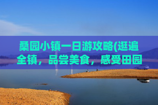 桑园小镇一日游攻略(逛遍全镇，品尝美食，感受田园风光)(凉山会东：茶山桑田织“绿金”，智慧赋能乡村兴)