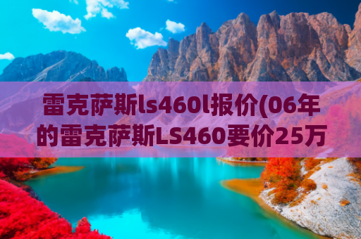 雷克萨斯ls460l报价(06年的雷克萨斯LS460要价25万，为何广东人独爱凌志？)