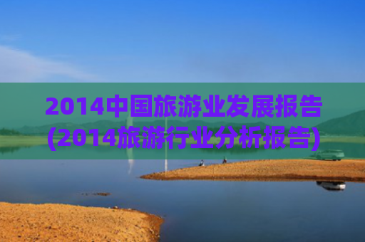 2014中国旅游业发展报告(2014旅游行业分析报告)(消费增长新风口！2040年全球休闲旅游支出将突破15万亿美元)