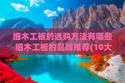 细木工板的选购方法有哪些 细木工板的品牌推荐(10大细木工板品牌名单 大芯板牌子哪个好（Maigoo）)