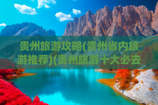 贵州旅游攻略(贵州省内旅游推荐)(贵州旅游十大必去景点推荐，打卡内容攻略最全解析，直接收藏参阅)