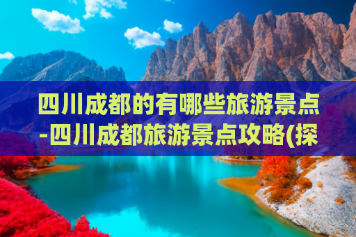 四川成都的有哪些旅游景点-四川成都旅游景点攻略(探秘成都旅游胜地：十大景区推荐与你同行)