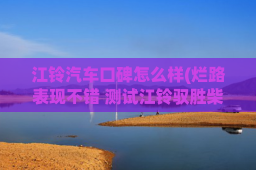 江铃汽车口碑怎么样(烂路表现不错 测试江铃驭胜柴油7座版)